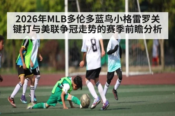 2026年MLB多伦多蓝鸟小格雷罗关键打与美联争冠走势的赛季前瞻分析