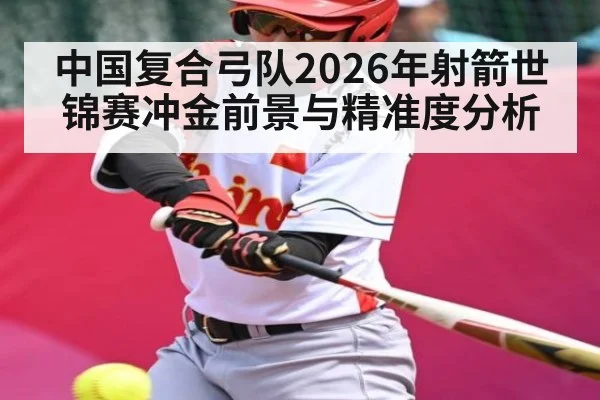 中国复合弓队2026年射箭世锦赛冲金前景与精准度分析